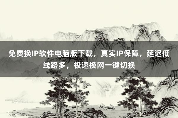 免费换IP软件电脑版下载，真实IP保障，延迟低线路多，极速换网一键切换