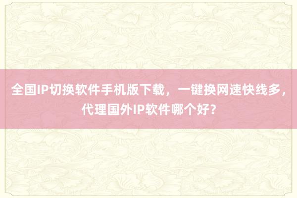 全国IP切换软件手机版下载，一键换网速快线多，代理国外IP软件哪个好？