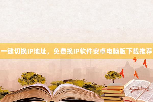 一键切换IP地址，免费换IP软件安卓电脑版下载推荐