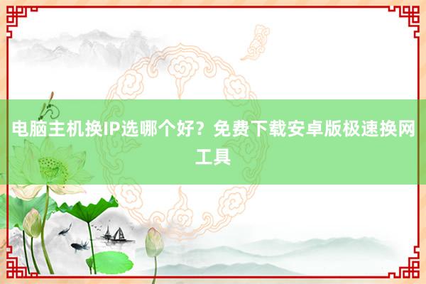 电脑主机换IP选哪个好？免费下载安卓版极速换网工具