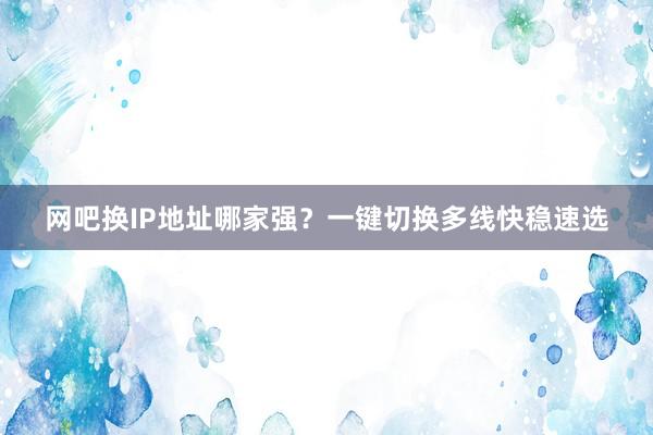 网吧换IP地址哪家强？一键切换多线快稳速选