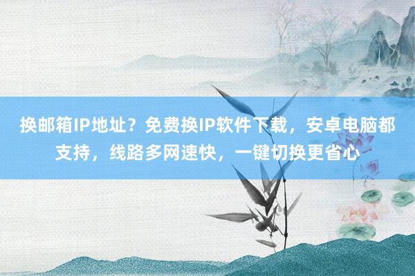 换邮箱IP地址？免费换IP软件下载，安卓电脑都支持，线路多网速快，一键切换更省心