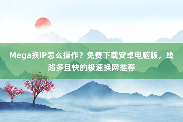 Mega换IP怎么操作？免费下载安卓电脑版，线路多且快的极速换网推荐
