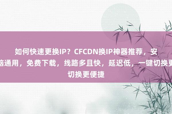 如何快速更换IP？CFCDN换IP神器推荐，安卓电脑通用，免费下载，线路多且快，延迟低，一键切换更便捷