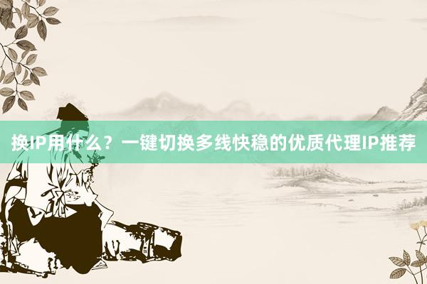 换IP用什么？一键切换多线快稳的优质代理IP推荐