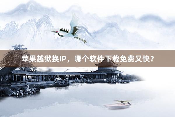 苹果越狱换IP，哪个软件下载免费又快？