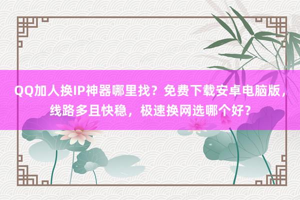QQ加人换IP神器哪里找？免费下载安卓电脑版，线路多且快稳，极速换网选哪个好？