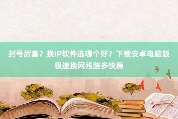 封号厉害？换IP软件选哪个好？下载安卓电脑版极速换网线路多快稳