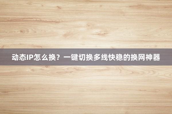 动态IP怎么换？一键切换多线快稳的换网神器
