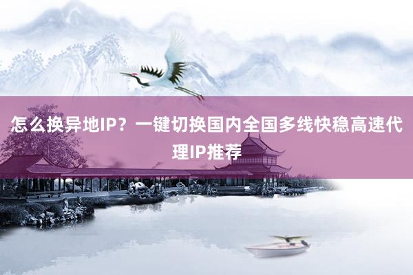 怎么换异地IP？一键切换国内全国多线快稳高速代理IP推荐