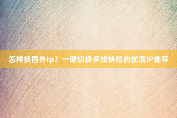 怎样换国外ip？一键切换多线快稳的优质IP推荐