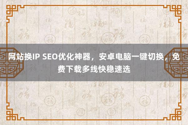 网站换IP SEO优化神器，安卓电脑一键切换，免费下载多线快稳速选