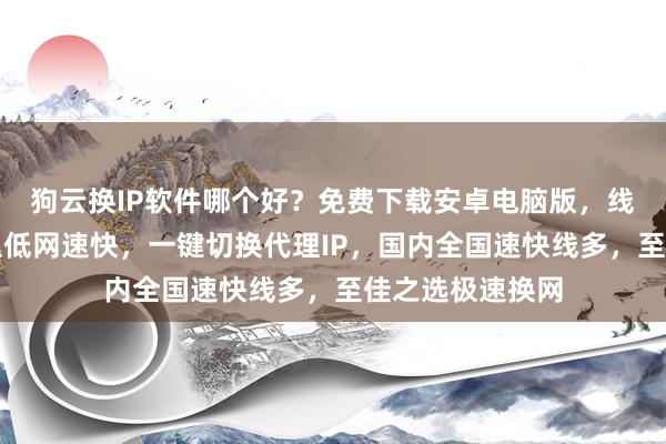 狗云换IP软件哪个好？免费下载安卓电脑版，线路多且快，延迟低网速快，一键切换代理IP，国内全国速快线多，至佳之选极速换网