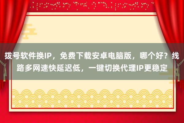 拨号软件换IP，免费下载安卓电脑版，哪个好？线路多网速快延迟低，一键切换代理IP更稳定