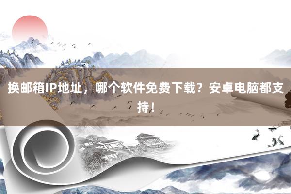 换邮箱IP地址，哪个软件免费下载？安卓电脑都支持！