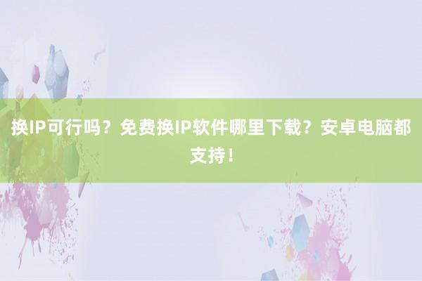 换IP可行吗？免费换IP软件哪里下载？安卓电脑都支持！
