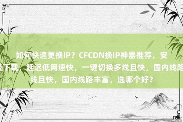 如何快速更换IP？CFCDN换IP神器推荐，安卓电脑通用，免费下载，延迟低网速快，一键切换多线且快，国内线路丰富，选哪个好？