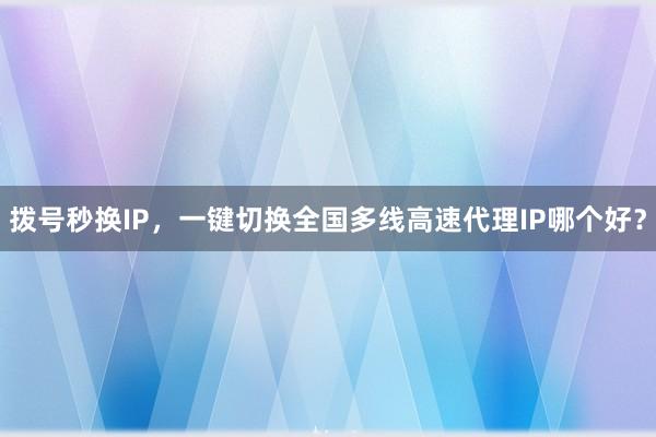 拨号秒换IP，一键切换全国多线高速代理IP哪个好？