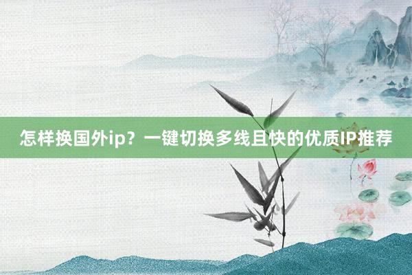 怎样换国外ip？一键切换多线且快的优质IP推荐
