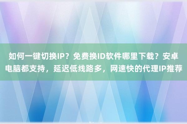 如何一键切换IP？免费换ID软件哪里下载？安卓电脑都支持，延迟低线路多，网速快的代理IP推荐