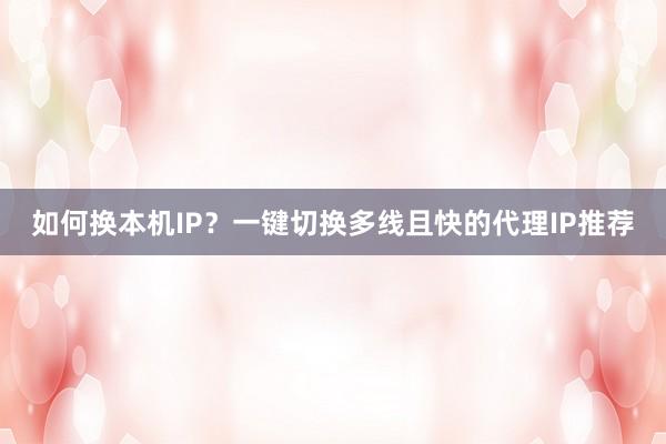 如何换本机IP？一键切换多线且快的代理IP推荐