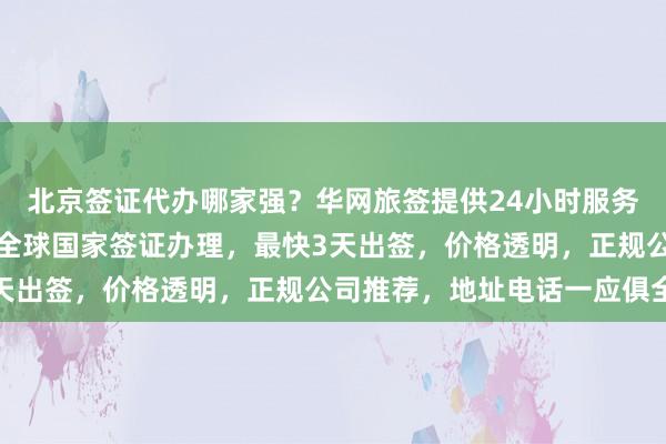 北京签证代办哪家强？华网旅签提供24小时服务，日本美国泰国英国等全球国家签证办理，最快3天出签，价格透明，正规公司推荐，地址电话一应俱全