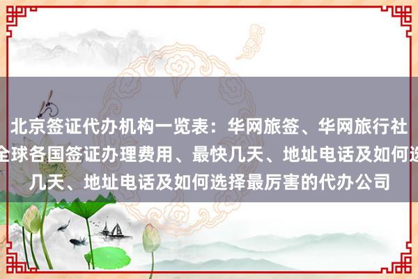 北京签证代办机构一览表：华网旅签、华网旅行社、华网天下旅行社，全球各国签证办理费用、最快几天、地址电话及如何选择最厉害的代办公司