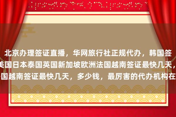 北京办理签证直播，华网旅行社正规代办，韩国签证中心官网地址电话，美国日本泰国英国新加坡欧洲法国越南签证最快几天，多少钱，最厉害的代办机构在哪里