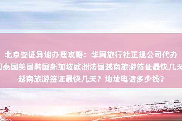 北京签证异地办理攻略：华网旅行社正规公司代办全球签证，日本美国泰国英国韩国新加坡欧洲法国越南旅游签证最快几天？地址电话多少钱？