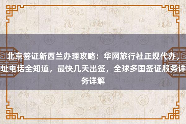 北京签证新西兰办理攻略：华网旅行社正规代办，地址电话全知道，最快几天出签，全球多国签证服务详解