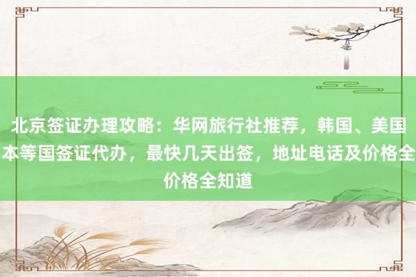 北京签证办理攻略：华网旅行社推荐，韩国、美国、日本等国签证代办，最快几天出签，地址电话及价格全知道
