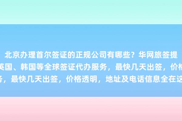 北京办理首尔签证的正规公司有哪些？华网旅签提供日本、美国、泰国、英国、韩国等全球签证代办服务，最快几天出签，价格透明，地址及电话信息全在这里！