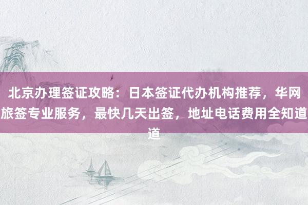北京办理签证攻略：日本签证代办机构推荐，华网旅签专业服务，最快几天出签，地址电话费用全知道