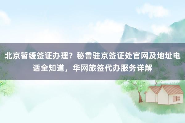北京暂缓签证办理？秘鲁驻京签证处官网及地址电话全知道，华网旅签代办服务详解