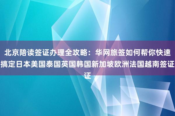 北京陪读签证办理全攻略：华网旅签如何帮你快速搞定日本美国泰国英国韩国新加坡欧洲法国越南签证
