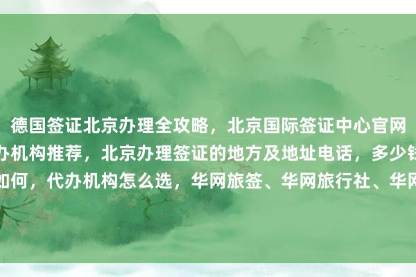 德国签证北京办理全攻略，北京国际签证中心官网信息，北京最大签证代办机构推荐，北京办理签证的地方及地址电话，多少钱最快几天，代办价格如何，代办机构怎么选，华网旅签、华网旅行社、华网天下旅行社等正规公司，全球多国如日本、美国、泰国、英国、韩国、新加坡、法国、越南等签证代办服务详解