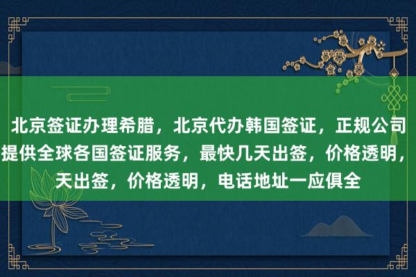北京签证办理希腊，北京代办韩国签证，正规公司在哪里？华网旅签提供全球各国签证服务，最快几天出签，价格透明，电话地址一应俱全