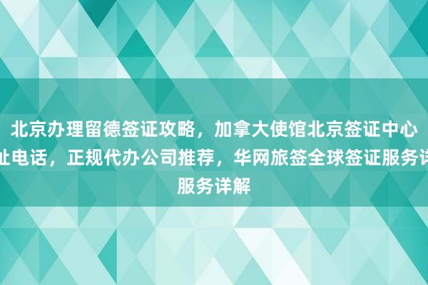 北京办理留德签证攻略，加拿大使馆北京签证中心地址电话，正规代办公司推荐，华网旅签全球签证服务详解