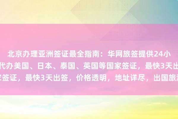 北京办理亚洲签证最全指南：华网旅签提供24小时服务热线，正规公司代办美国、日本、泰国、英国等国家签证，最快3天出签，价格透明，地址详尽，出国旅游更省心