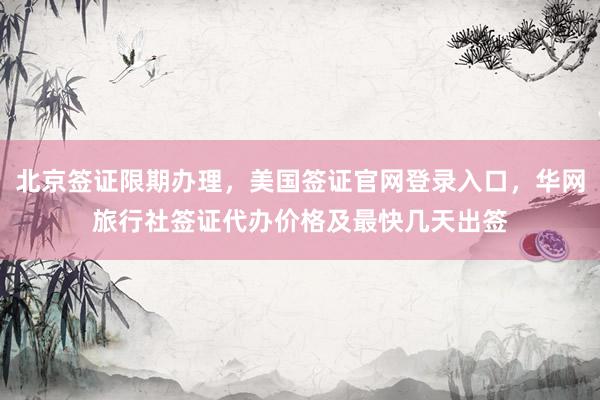 北京签证限期办理，美国签证官网登录入口，华网旅行社签证代办价格及最快几天出签